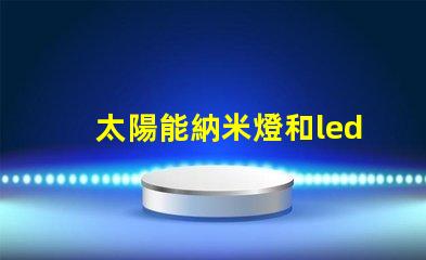 太陽能納米燈和led燈的區(qū)別圖片 納米燈和金豆燈哪個好